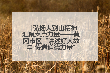 弘扬大别山精神 汇聚支点力量——黄冈市区“讲述好人故事 传递道德力量”百姓宣讲活动举行