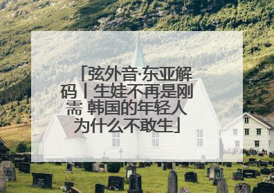 弦外音·东亚解码丨生娃不再是刚需 韩国的年轻人为什么不敢生