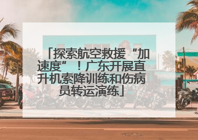 探索航空救援“加速度”！广东开展直升机索降训练和伤病员转运演练