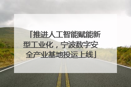 推进人工智能赋能新型工业化，宁波数字安全产业基地投运上线