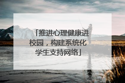 推进心理健康进校园，构建系统化学生支持网络