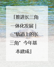 推进长三角一体化发展｜“轨道上的长三角”今年基本建成