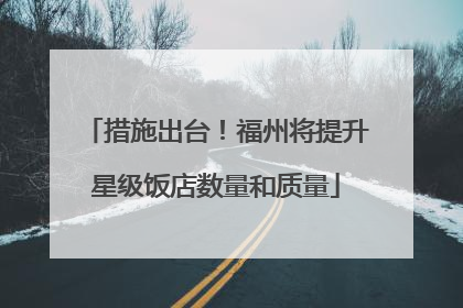 措施出台！福州将提升星级饭店数量和质量
