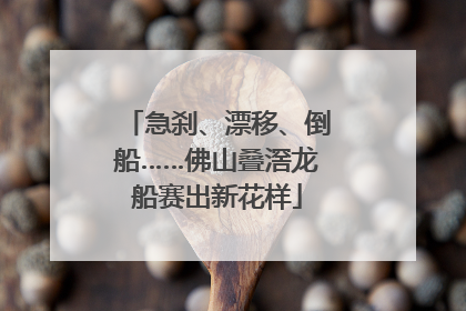 急刹、漂移、倒船……佛山叠滘龙船赛出新花样