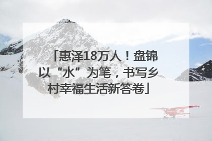惠泽18万人！盘锦以“水”为笔，书写乡村幸福生活新答卷