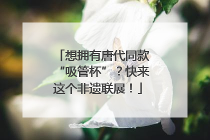 想拥有唐代同款“吸管杯”？快来这个非遗联展！