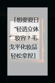 想要夏日“轻透立体”妆容？毛戈平化妆品轻松拿捏