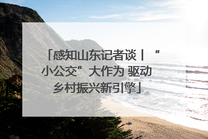 感知山东记者谈丨“小公交”大作为 驱动乡村振兴新引擎