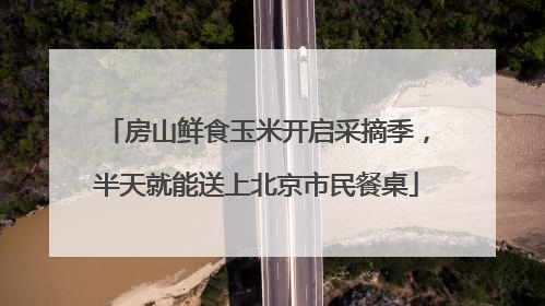 房山鲜食玉米开启采摘季，半天就能送上北京市民餐桌