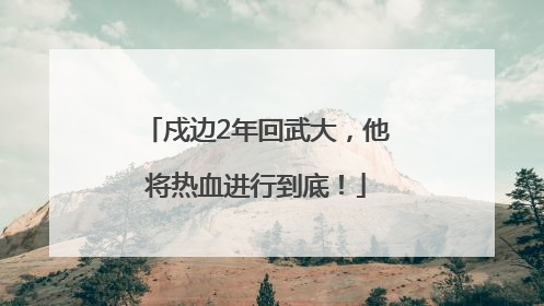 戍边2年回武大，他将热血进行到底！