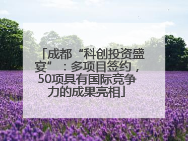成都“科创投资盛宴”：多项目签约，50项具有国际竞争力的成果亮相