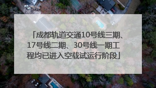 成都轨道交通10号线三期、17号线二期、30号线一期工程均已进入空载试运行阶段