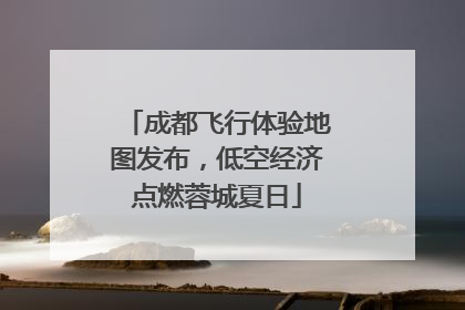 成都飞行体验地图发布，低空经济点燃蓉城夏日