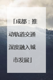 成都：推动轨道交通深度融入城市发展