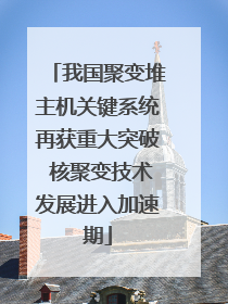 我国聚变堆主机关键系统再获重大突破 核聚变技术发展进入加速期