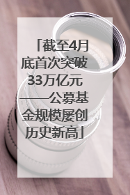 截至4月底首次突破33万亿元——公募基金规模屡创历史新高