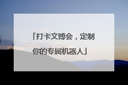打卡文博会，定制你的专属机器人