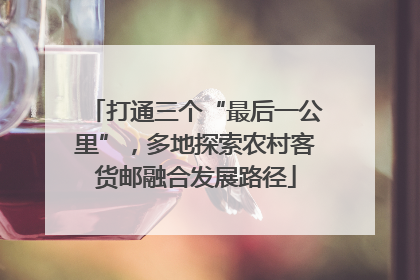 打通三个“最后一公里”，多地探索农村客货邮融合发展路径