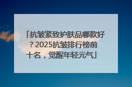 抗皱紧致护肤品哪款好？2025抗皱排行榜前十名，觉醒年轻元气