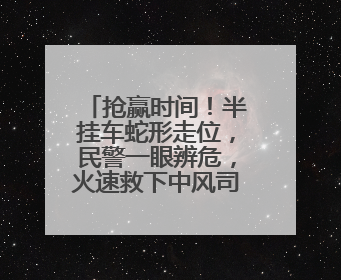 抢赢时间！半挂车蛇形走位，民警一眼辨危，火速救下中风司机！