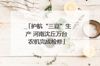 护航“三夏”生产 河南沈丘万台农机完成检修
