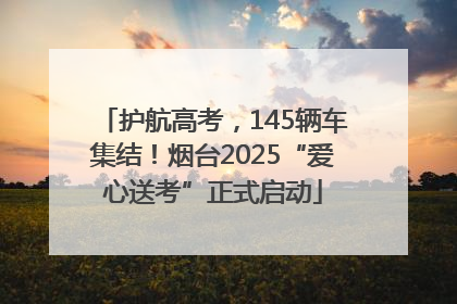 护航高考，145辆车集结！烟台2025“爱心送考”正式启动