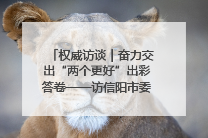 权威访谈｜奋力交出“两个更好”出彩答卷——访信阳市委书记蔡松涛