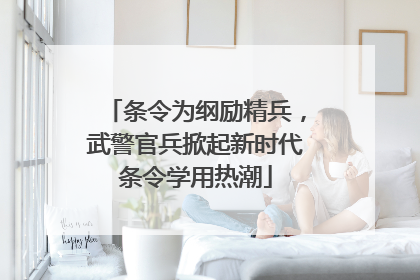 条令为纲励精兵，武警官兵掀起新时代条令学用热潮