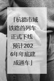 杭德市域铁路首列车正式下线 预计2026年年底建成通车