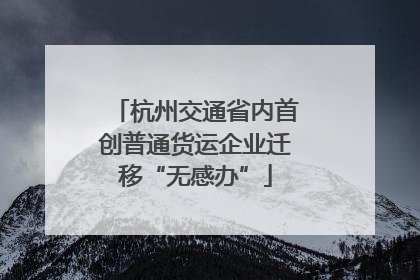 杭州交通省内首创普通货运企业迁移“无感办”