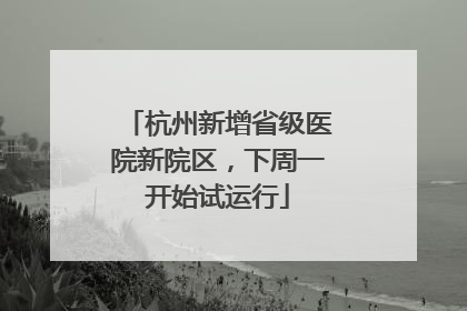杭州新增省级医院新院区，下周一开始试运行