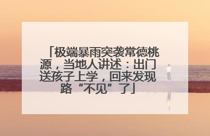 极端暴雨突袭常德桃源，当地人讲述：出门送孩子上学，回来发现路“不见”了