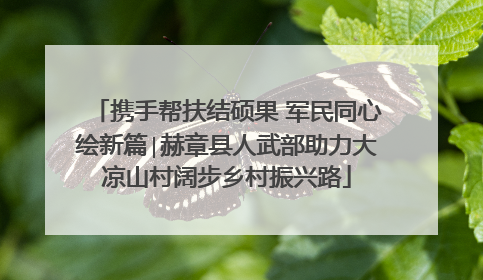 携手帮扶结硕果 军民同心绘新篇∣赫章县人武部助力大凉山村阔步乡村振兴路