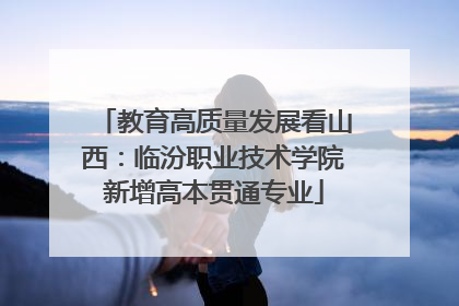 教育高质量发展看山西：临汾职业技术学院新增高本贯通专业