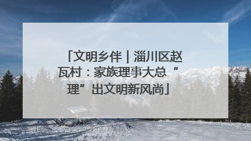 文明乡伴｜淄川区赵瓦村：家族理事大总“理”出文明新风尚