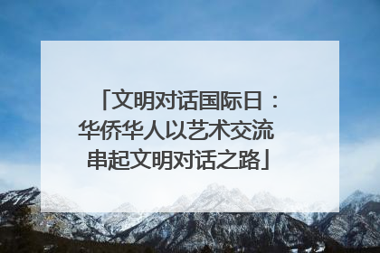 文明对话国际日：华侨华人以艺术交流串起文明对话之路