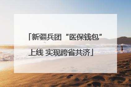 新疆兵团“医保钱包”上线 实现跨省共济