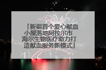 新疆首个爱心献血小屋落地阿拉尔市 海尔生物医疗助力打造献血服务新模式