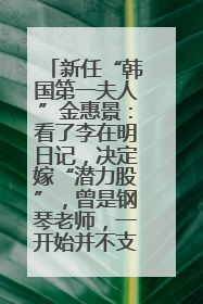 新任“韩国第一夫人”金惠景：看了李在明日记，决定嫁“潜力股”，曾是钢琴老师，一开始并不支持丈夫从政