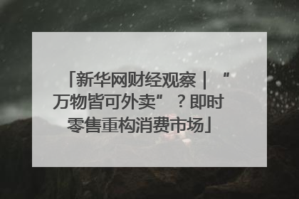 新华网财经观察｜“万物皆可外卖”？即时零售重构消费市场