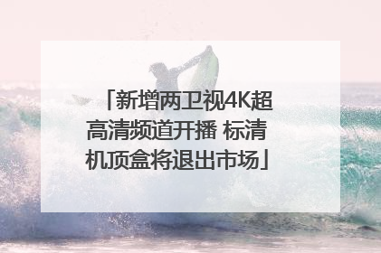 新增两卫视4K超高清频道开播 标清机顶盒将退出市场