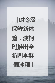 时令级保鲜新体验，澳柯玛推出全新四季鲜储冰箱