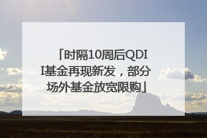 时隔10周后QDII基金再现新发，部分场外基金放宽限购