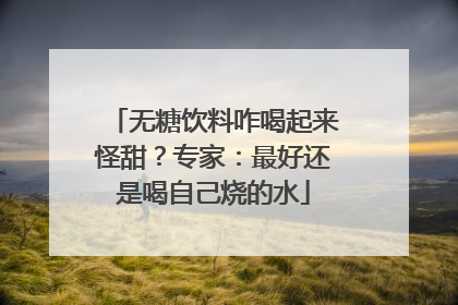 无糖饮料咋喝起来怪甜？专家：最好还是喝自己烧的水