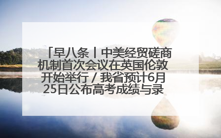 早八条丨中美经贸磋商机制首次会议在英国伦敦开始举行／我省预计6月25日公布高考成绩与录取最低控制分数线