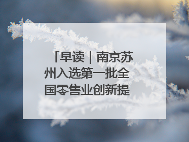 早读｜南京苏州入选第一批全国零售业创新提升试点城市