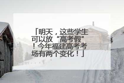 明天，这些学生可以放“高考假”！今年福建高考考场有两个变化！