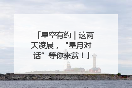 星空有约｜这两天凌晨，“星月对话”等你来赏！