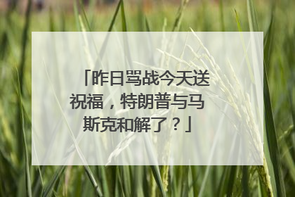 昨日骂战今天送祝福，特朗普与马斯克和解了？