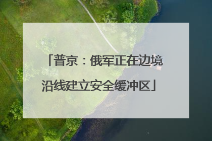 普京：俄军正在边境沿线建立安全缓冲区